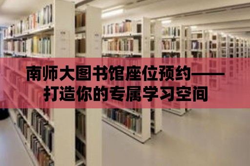 南師大圖書館座位預約——打造你的專屬學習空間