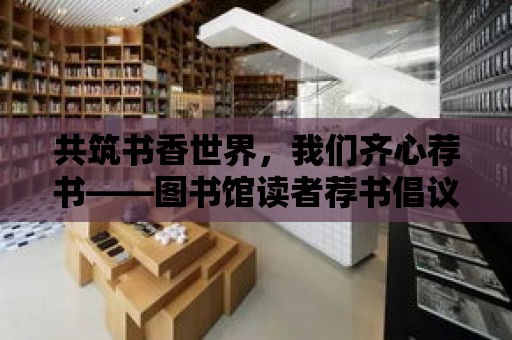 共筑書香世界，我們齊心薦書——圖書館讀者薦書倡議