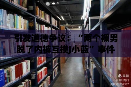 引發道德爭議：“兩個裸男脫了內褲互摸J小藍”事件如何被社會看待？