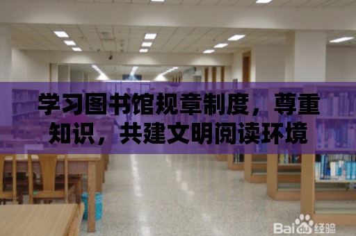 學習圖書館規章制度，尊重知識，共建文明閱讀環境