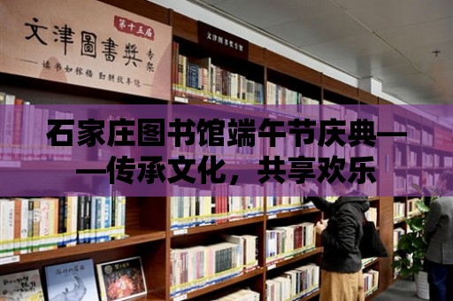 石家莊圖書館端午節慶典——傳承文化，共享歡樂