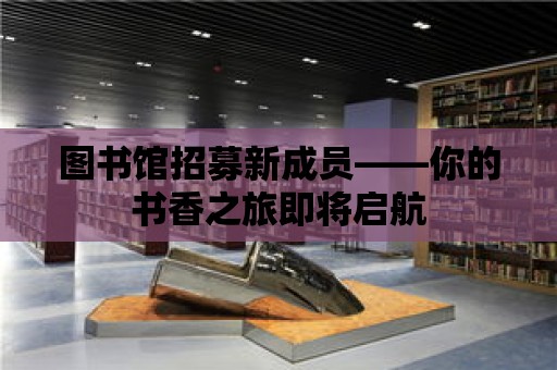 圖書館招募新成員——你的書香之旅即將啟航