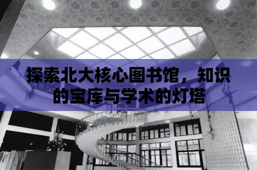 探索北大核心圖書館，知識的寶庫與學術的燈塔