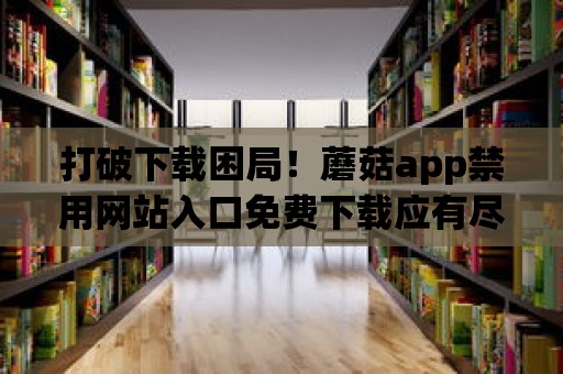 打破下載困局！蘑菇app禁用網(wǎng)站入口免費(fèi)下載應(yīng)有盡有