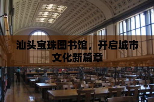 汕頭寶珠圖書館，開啟城市文化新篇章