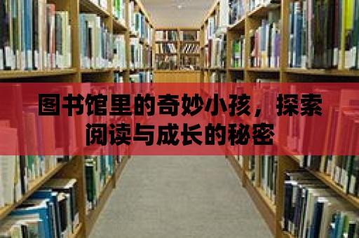 圖書館里的奇妙小孩，探索閱讀與成長的秘密