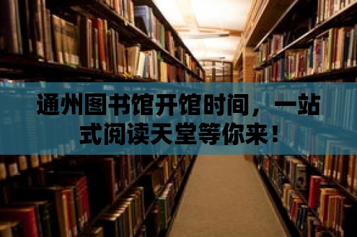 通州圖書(shū)館開(kāi)館時(shí)間，一站式閱讀天堂等你來(lái)！