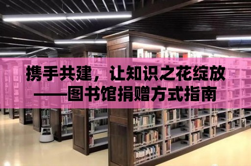 攜手共建，讓知識之花綻放——圖書館捐贈方式指南