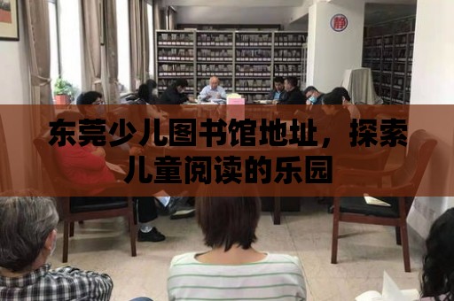 東莞少兒圖書館地址，探索兒童閱讀的樂園