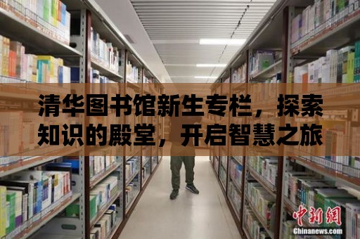 清華圖書館新生專欄，探索知識的殿堂，開啟智慧之旅