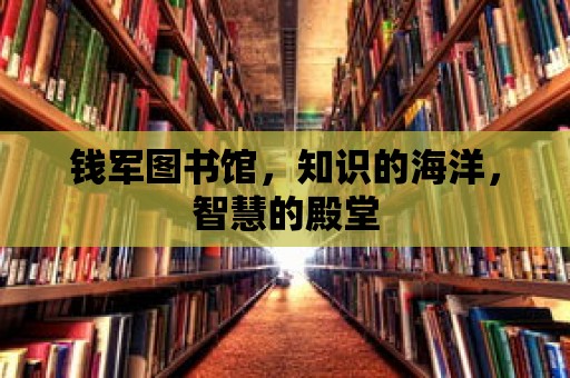 錢軍圖書館，知識的海洋，智慧的殿堂