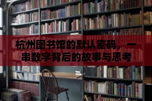 杭州圖書館的默認密碼，一串數字背后的故事與思考