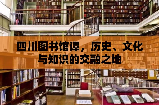 四川圖書館譚，歷史、文化與知識(shí)的交融之地