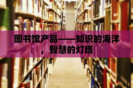 圖書館產品——知識的海洋，智慧的燈塔