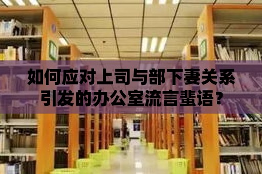 如何應對上司與部下妻關系引發的辦公室流言蜚語？