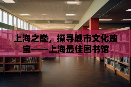 上海之巔，探尋城市文化瑰寶——上海最佳圖書館