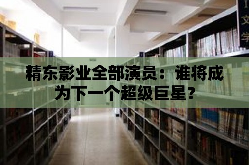 精東影業全部演員：誰將成為下一個超級巨星？