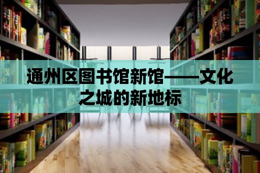 通州區(qū)圖書館新館——文化之城的新地標(biāo)