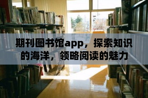 期刊圖書館app，探索知識的海洋，領略閱讀的魅力