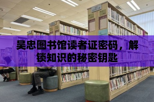 吳忠圖書館讀者證密碼，解鎖知識的秘密鑰匙