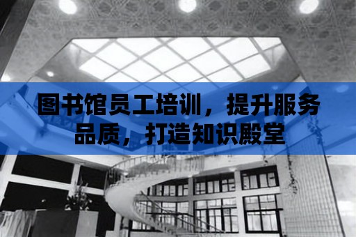 圖書館員工培訓，提升服務品質，打造知識殿堂