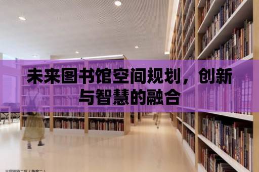 未來圖書館空間規劃，創新與智慧的融合