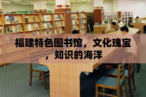 福建特色圖書館，文化瑰寶，知識的海洋