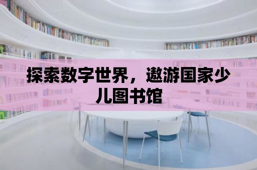 探索數字世界，遨游國家少兒圖書館