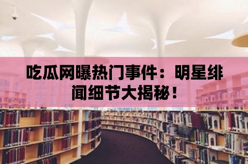 吃瓜網(wǎng)曝?zé)衢T事件：明星緋聞細(xì)節(jié)大揭秘！