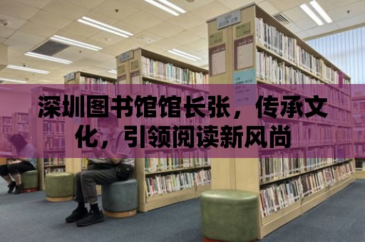 深圳圖書館館長張，傳承文化，引領閱讀新風尚