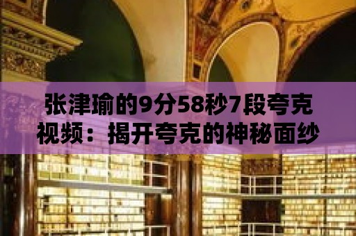 張津瑜的9分58秒7段夸克視頻：揭開夸克的神秘面紗