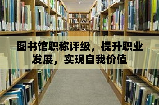 圖書館職稱評級，提升職業發展，實現自我價值