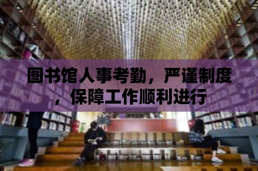 圖書館人事考勤，嚴謹制度，保障工作順利進行