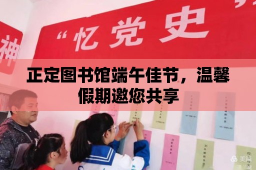 正定圖書館端午佳節，溫馨假期邀您共享