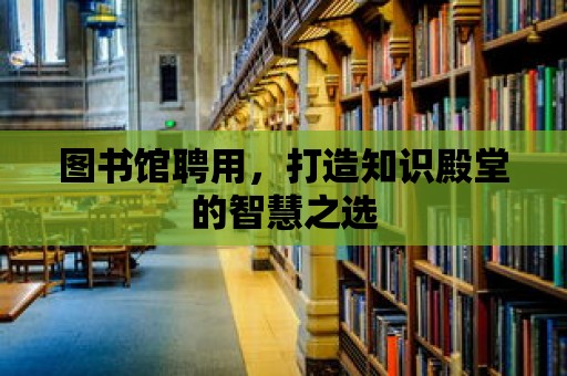 圖書館聘用，打造知識殿堂的智慧之選