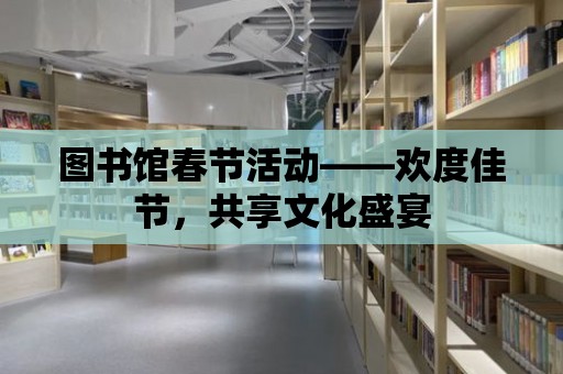 圖書館春節活動——歡度佳節，共享文化盛宴