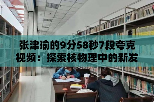 張津瑜的9分58秒7段夸克視頻：探索核物理中的新發(fā)現(xiàn)