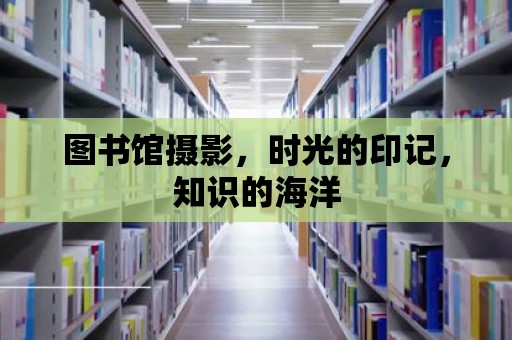 圖書館攝影，時光的印記，知識的海洋