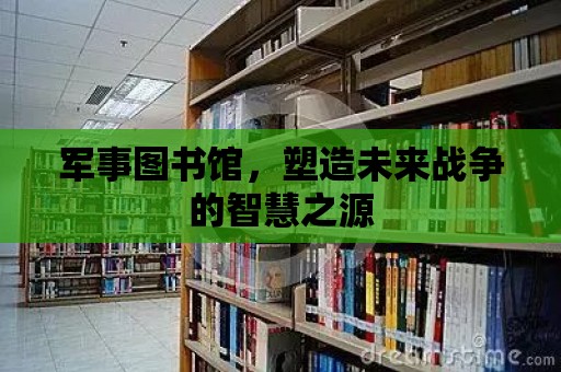 軍事圖書館，塑造未來戰爭的智慧之源