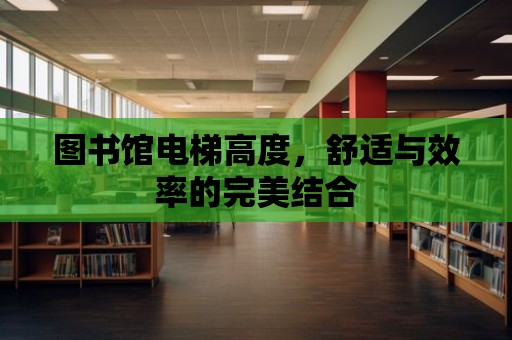 圖書館電梯高度，舒適與效率的完美結合