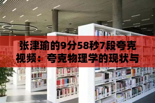 張津瑜的9分58秒7段夸克視頻：夸克物理學(xué)的現(xiàn)狀與發(fā)展趨勢