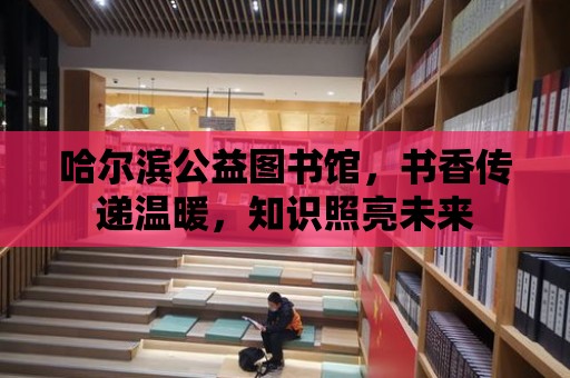 哈爾濱公益圖書館，書香傳遞溫暖，知識照亮未來