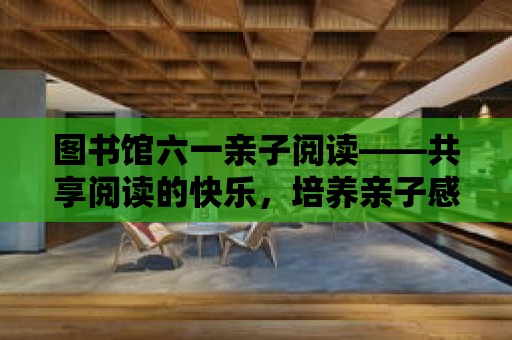 圖書館六一親子閱讀——共享閱讀的快樂，培養親子感情