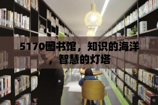 5170圖書館，知識的海洋，智慧的燈塔