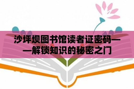 沙坪壩圖書館讀者證密碼——解鎖知識的秘密之門