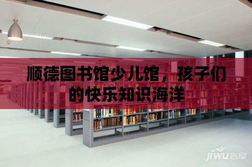 順德圖書館少兒館，孩子們的快樂知識海洋