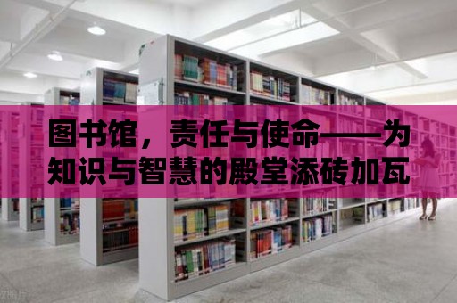 圖書館，責(zé)任與使命——為知識與智慧的殿堂添磚加瓦