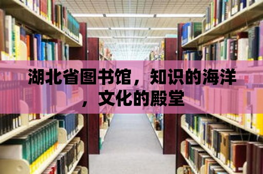 湖北省圖書館，知識的海洋，文化的殿堂