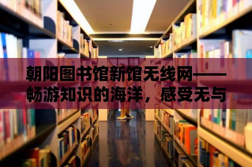 朝陽圖書館新館無線網——暢游知識的海洋，感受無與倫比的閱讀體驗