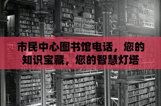 市民中心圖書館電話，您的知識寶藏，您的智慧燈塔